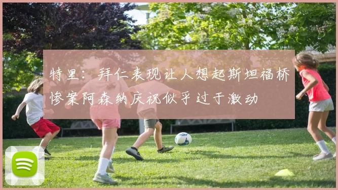 特里：拜仁表现让人想起斯坦福桥惨案阿森纳庆祝似乎过于激动