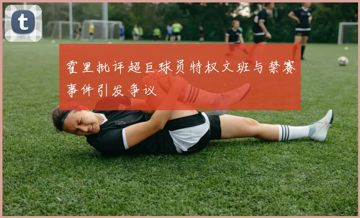 霍里批评超巨球员特权文班与禁赛事件引发争议