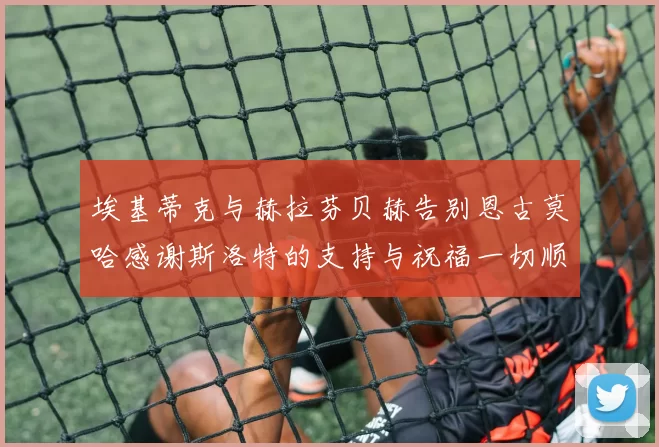 埃基蒂克与赫拉芬贝赫告别恩古莫哈感谢斯洛特的支持与祝福一切顺利