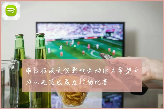弗拉格谈受伤影响运动能力希望全力以赴完成最后15场比赛