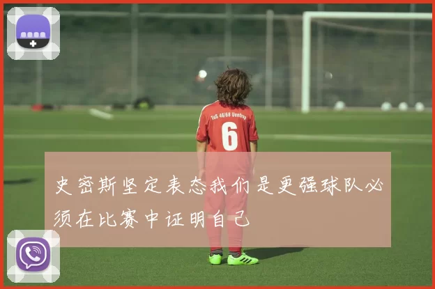 史密斯坚定表态我们是更强球队必须在比赛中证明自己