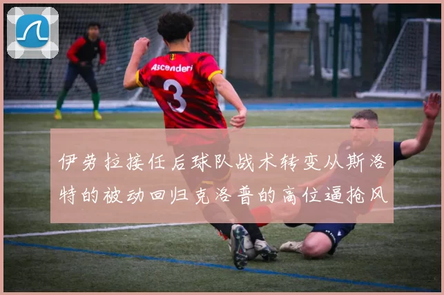 伊劳拉接任后球队战术转变从斯洛特的被动回归克洛普的高位逼抢风格