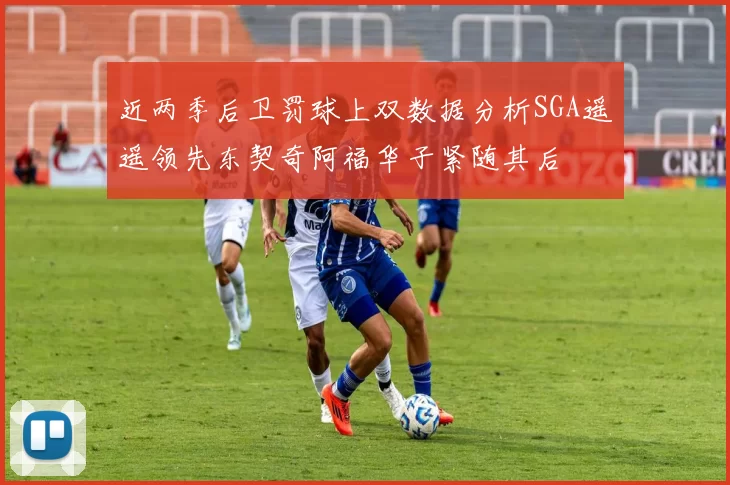 近两季后卫罚球上双数据分析SGA遥遥领先东契奇阿福华子紧随其后