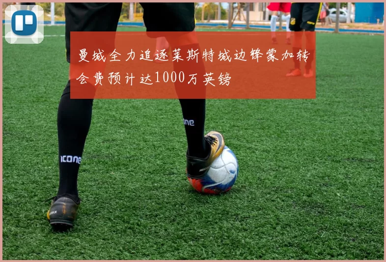 曼城全力追逐莱斯特城边锋蒙加转会费预计达1000万英镑