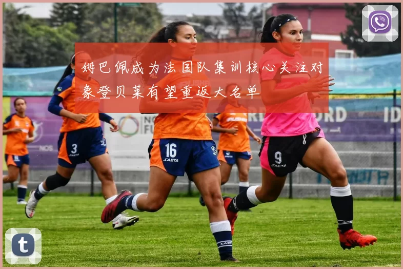 姆巴佩成为法国队集训核心关注对象登贝莱有望重返大名单