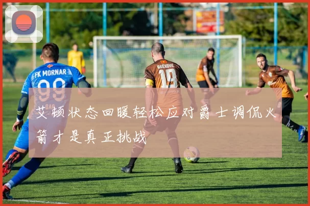 艾顿状态回暖轻松应对爵士调侃火箭才是真正挑战