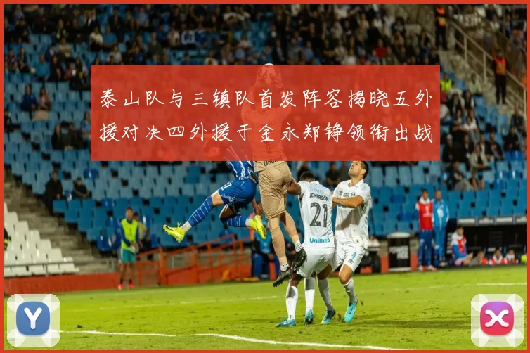 泰山队与三镇队首发阵容揭晓五外援对决四外援于金永郑铮领衔出战