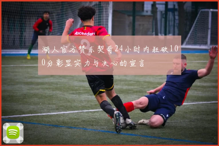 湖人官方赞东契奇24小时内狂砍100分彰显实力与决心的宣言