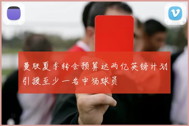 曼联夏季转会预算达两亿英镑计划引援至少一名中场球员