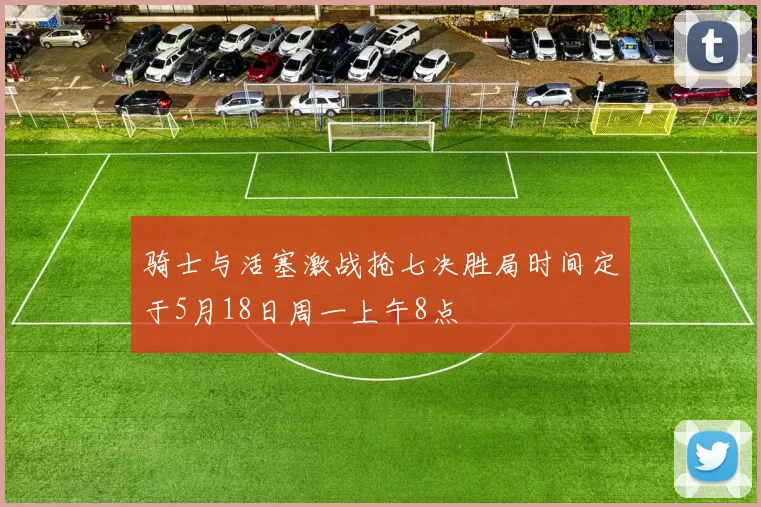 骑士与活塞激战抢七决胜局时间定于5月18日周一上午8点