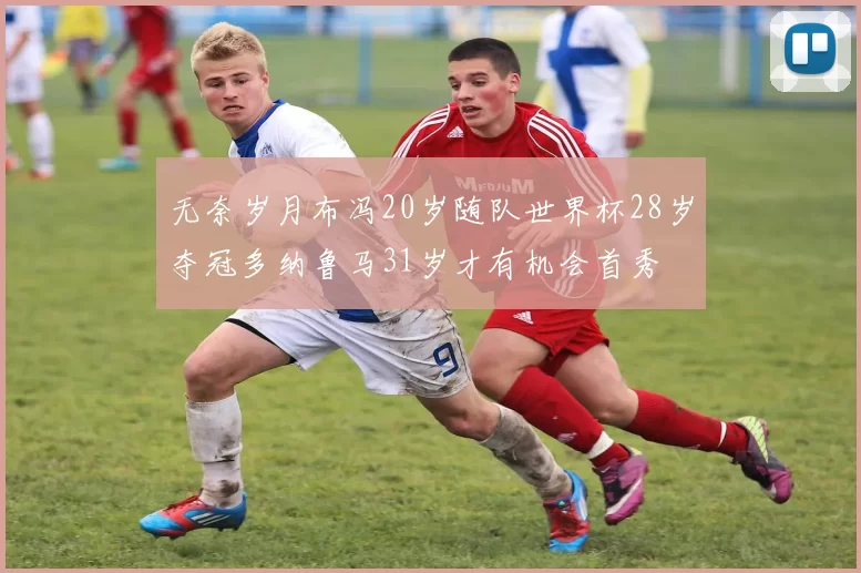 无奈岁月布冯20岁随队世界杯28岁夺冠多纳鲁马31岁才有机会首秀