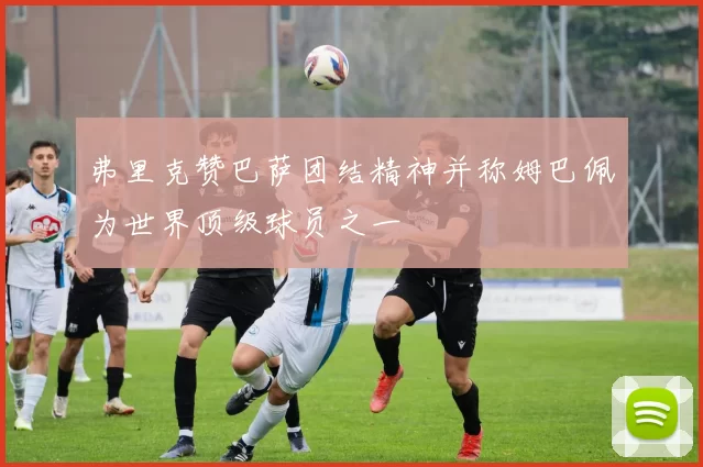 弗里克赞巴萨团结精神并称姆巴佩为世界顶级球员之一