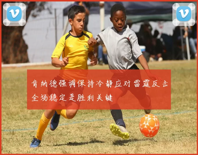 肯纳德强调保持冷静应对雷霆反击全场稳定是胜利关键