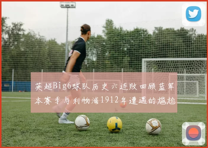英超Big6球队历史六连败回顾蓝军本赛季与利物浦1912年遭遇的尴尬时刻