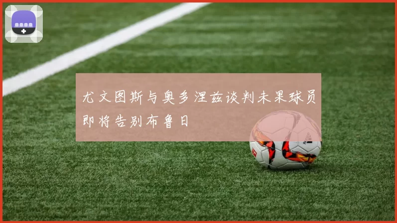 尤文图斯与奥多涅兹谈判未果球员即将告别布鲁日